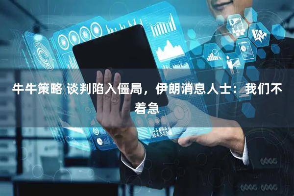 牛牛策略 谈判陷入僵局，伊朗消息人士：我们不着急