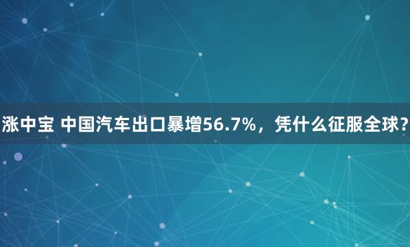 涨中宝 中国汽车出口暴增56.7%,凭什么征服全球?