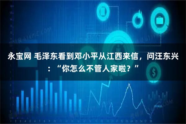 永宝网 毛泽东看到邓小平从江西来信,问汪东兴:“你怎么不管人家啦?”