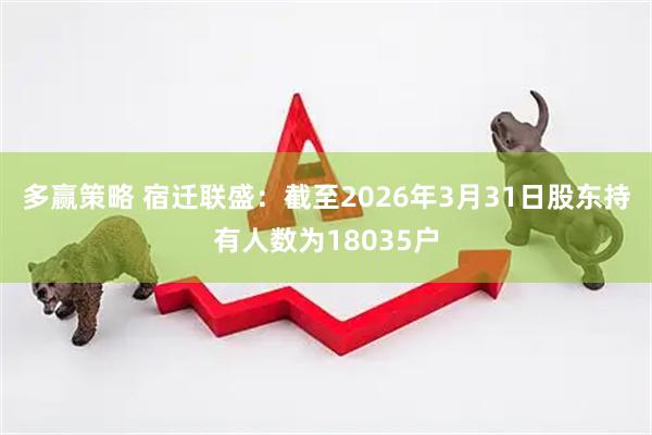 多赢策略 宿迁联盛：截至2026年3月31日股东持有人数为18035户