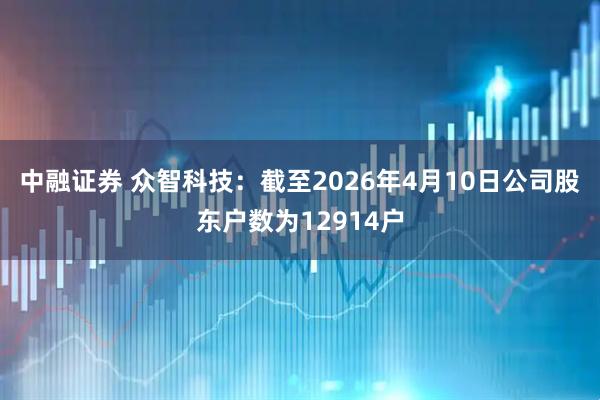 中融证券 众智科技：截至2026年4月10日公司股东户数为12914户