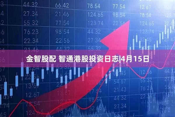 金智股配 智通港股投资日志|4月15日