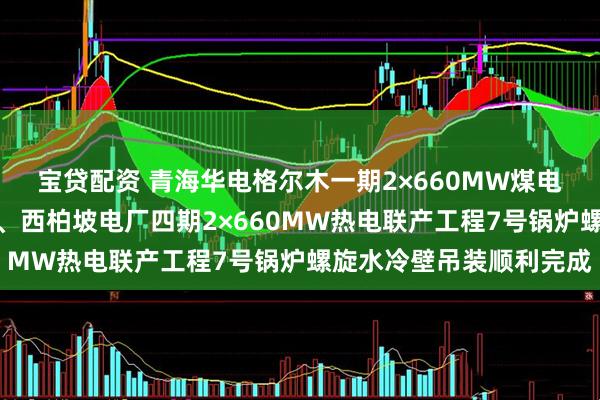 宝贷配资 青海华电格尔木一期2×660MW煤电项目化学制水一次成功、西柏坡电厂四期2×660MW热电联产工程7号锅炉螺旋水冷壁吊装顺利完成
