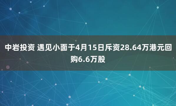 中岩投资 遇见小面于4月15日斥资28.64万港元回购6.6万股