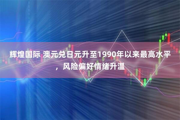 辉煌国际 澳元兑日元升至1990年以来最高水平，风险偏好情绪升温