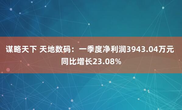 谋略天下 天地数码:一季度净利润3943.04万元 同比增长23.08%
