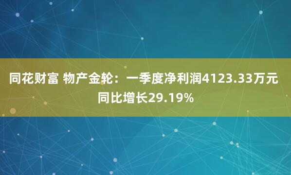 同花财富 物产金轮:一季度净利润4123.33万元 同比增长29.19%