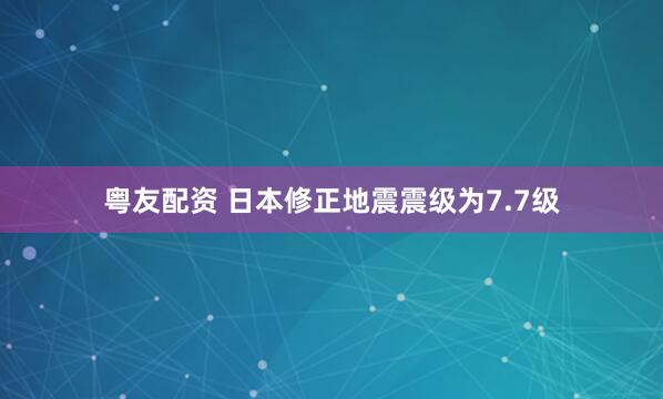 粤友配资 日本修正地震震级为7.7级