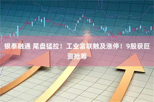银泰融通 尾盘猛拉！工业富联触及涨停！9股获巨资抢筹