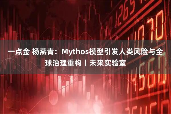 一点金 杨燕青:Mythos模型引发人类风险与全球治理重构丨未来实验室