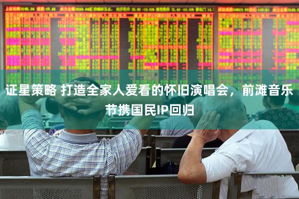 证星策略 打造全家人爱看的怀旧演唱会,前滩音乐节携国民IP回归