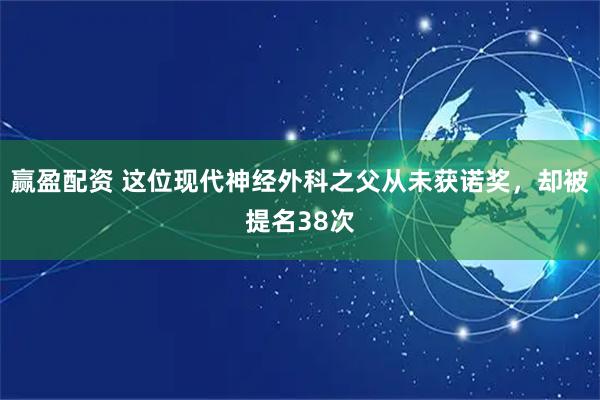赢盈配资 这位现代神经外科之父从未获诺奖，却被提名38次
