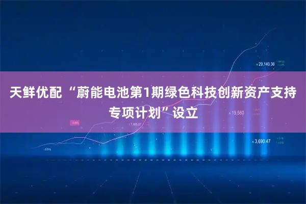 天鲜优配 “蔚能电池第1期绿色科技创新资产支持专项计划”设立