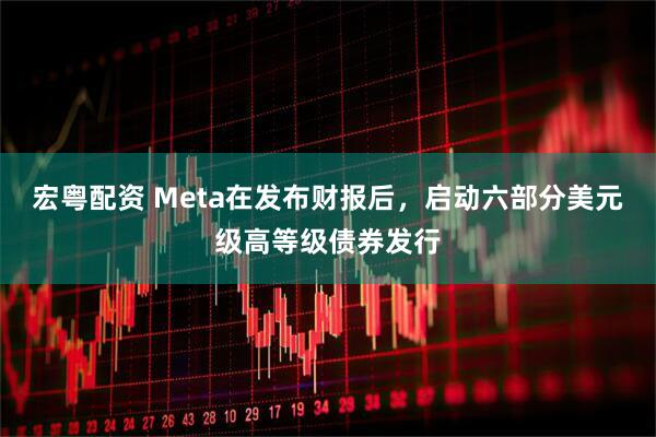 宏粤配资 Meta在发布财报后，启动六部分美元级高等级债券发行