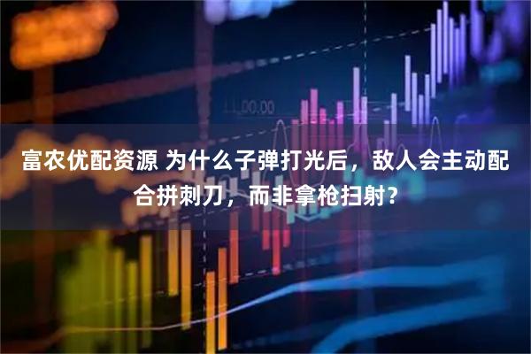 富农优配资源 为什么子弹打光后，敌人会主动配合拼刺刀，而非拿枪扫射？