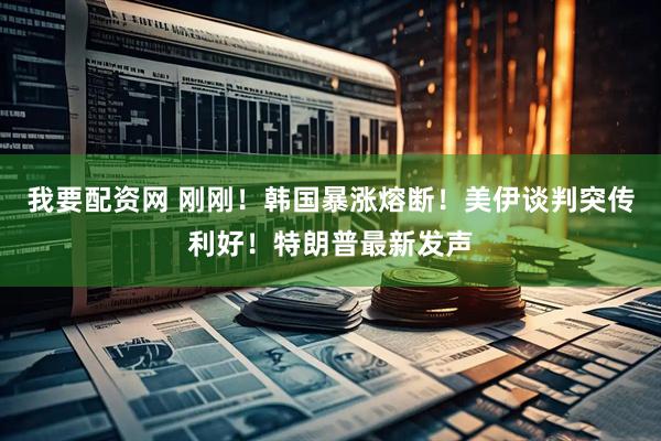 我要配资网 刚刚!韩国暴涨熔断!美伊谈判突传利好!特朗普最新发声
