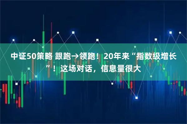 中证50策略 跟跑→领跑！20年来“指数级增长”！这场对话，信息量很大