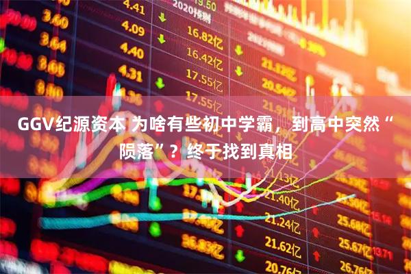 GGV纪源资本 为啥有些初中学霸,到高中突然“陨落”?终于找到真相