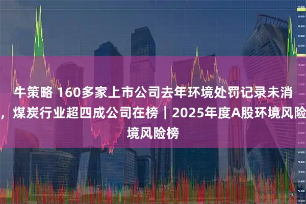 牛策略 160多家上市公司去年环境处罚记录未消除，煤炭行业超四成公司在榜｜2025年度A股环境风险榜
