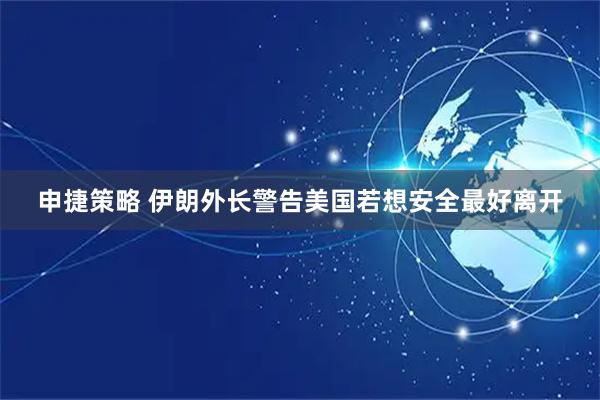 申捷策略 伊朗外长警告美国若想安全最好离开