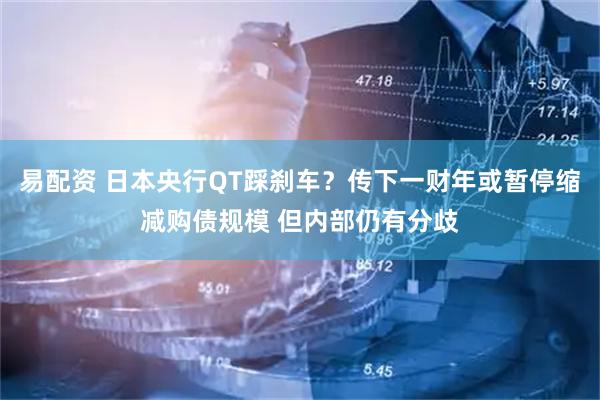 易配资 日本央行QT踩刹车?传下一财年或暂停缩减购债规模 但内部仍有分歧
