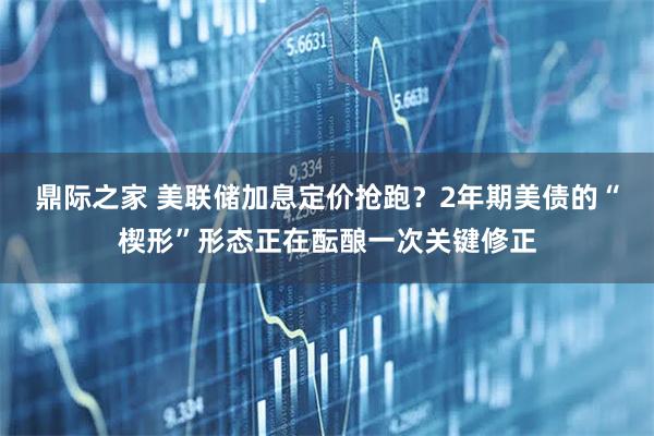 鼎际之家 美联储加息定价抢跑？2年期美债的“楔形”形态正在酝酿一次关键修正