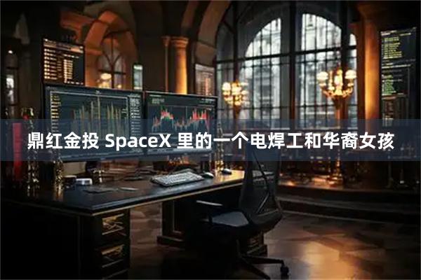鼎红金投 SpaceX 里的一个电焊工和华裔女孩