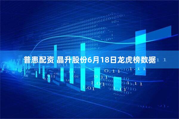 普患配资 晶升股份6月18日龙虎榜数据