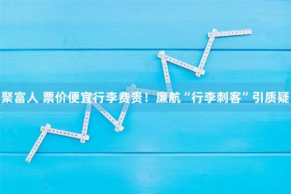 聚富人 票价便宜行李费贵！廉航“行李刺客”引质疑