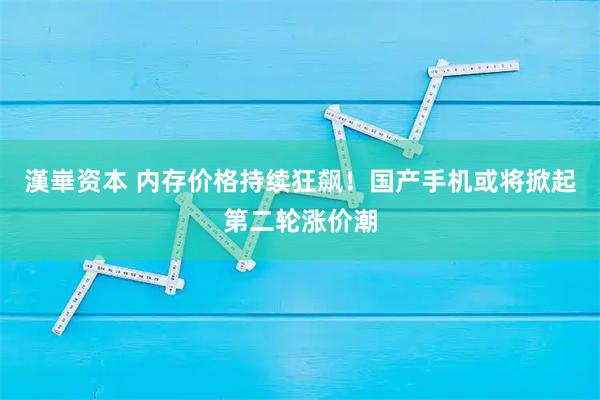 漢崋资本 内存价格持续狂飙！国产手机或将掀起第二轮涨价潮