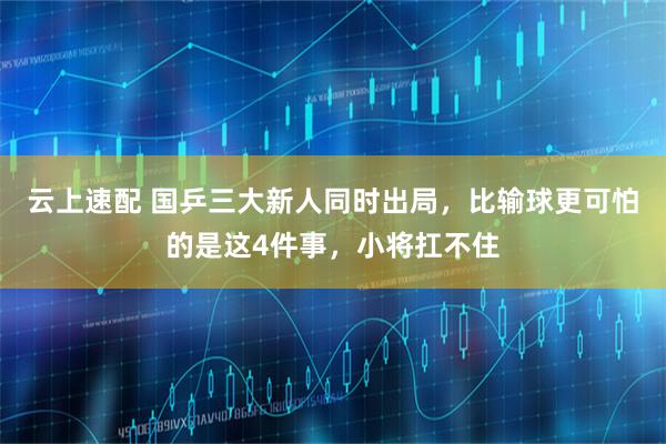 云上速配 国乒三大新人同时出局，比输球更可怕的是这4件事，小将扛不住