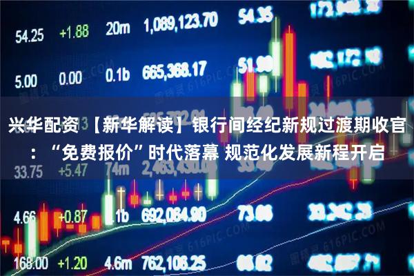 兴华配资 【新华解读】银行间经纪新规过渡期收官：“免费报价”时代落幕 规范化发展新程开启