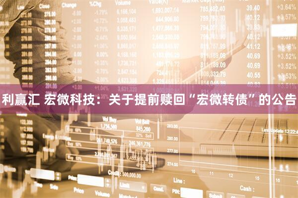 利赢汇 宏微科技：关于提前赎回“宏微转债”的公告