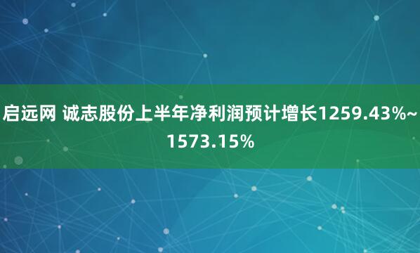 启远网 诚志股份上半年净利润预计增长1259.43%~1573.15%