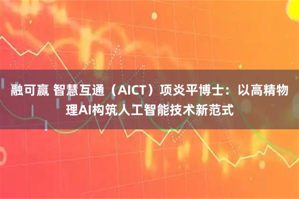 融可赢 智慧互通（AICT）项炎平博士：以高精物理AI构筑人工智能技术新范式