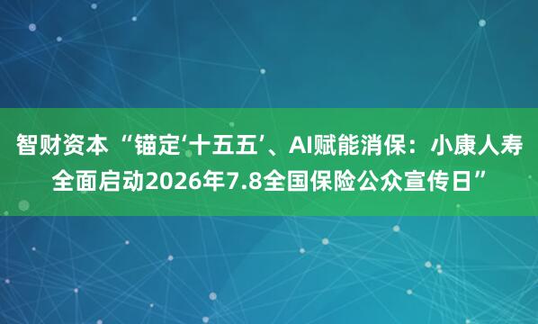 智财资本 “锚定‘十五五’、AI赋能消保:小康人寿全面启动2026年7.8全国保险公众宣传日”