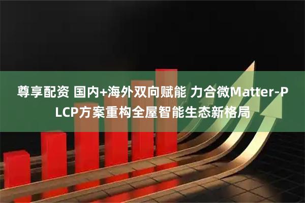 尊享配资 国内+海外双向赋能 力合微Matter-PLCP方案重构全屋智能生态新格局
