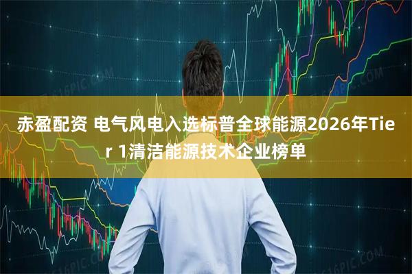 赤盈配资 电气风电入选标普全球能源2026年Tier 1清洁能源技术企业榜单