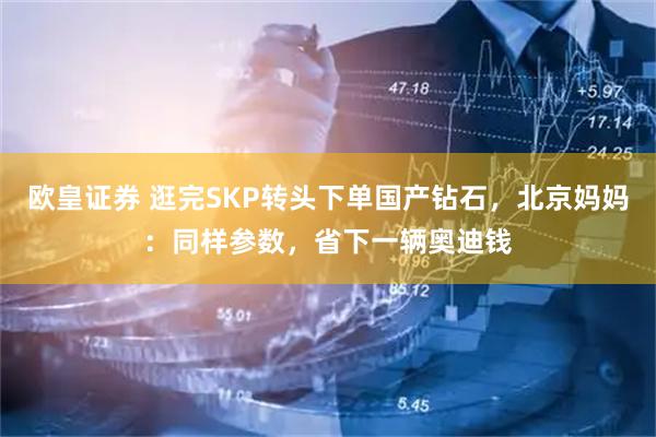 欧皇证券 逛完SKP转头下单国产钻石，北京妈妈：同样参数，省下一辆奥迪钱