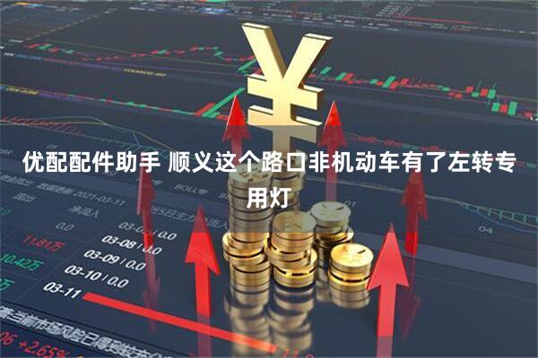 优配配件助手 顺义这个路口非机动车有了左转专用灯