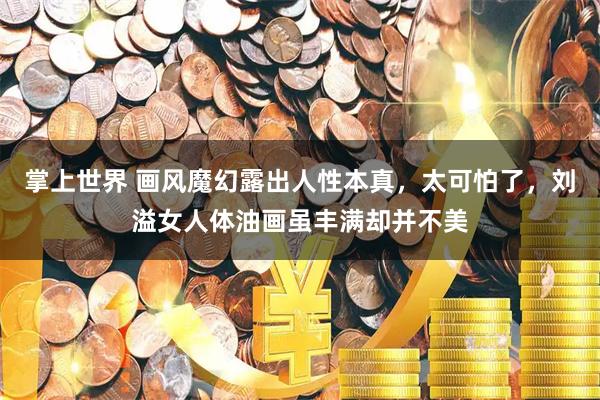 掌上世界 画风魔幻露出人性本真，太可怕了，刘溢女人体油画虽丰满却并不美