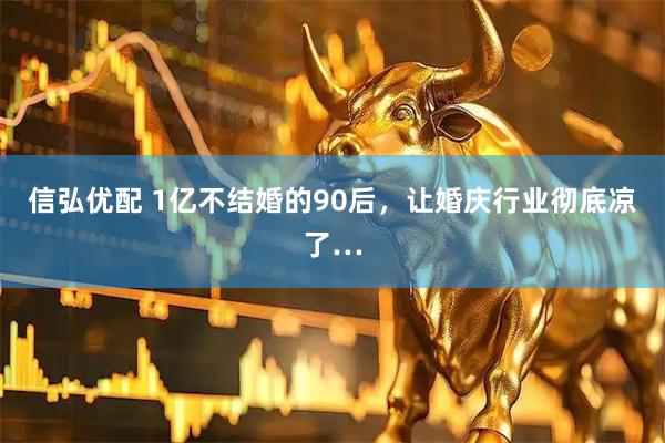 信弘优配 1亿不结婚的90后，让婚庆行业彻底凉了…