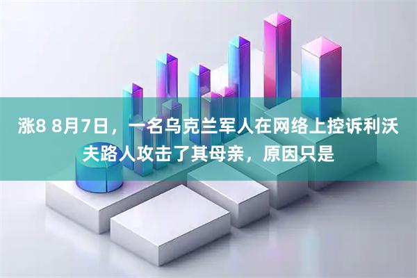 涨8 8月7日，一名乌克兰军人在网络上控诉利沃夫路人攻击了其母亲，原因只是