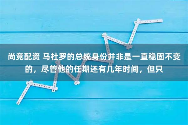 尚竞配资 马杜罗的总统身份并非是一直稳固不变的，尽管他的任期还有几年时间，但只