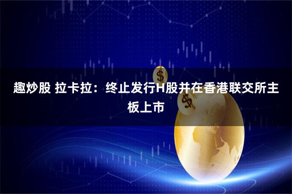 趣炒股 拉卡拉：终止发行H股并在香港联交所主板上市
