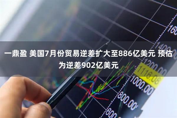 一鼎盈 美国7月份贸易逆差扩大至886亿美元 预估为逆差902亿美元