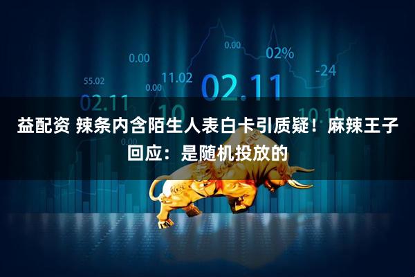 益配资 辣条内含陌生人表白卡引质疑！麻辣王子回应：是随机投放的