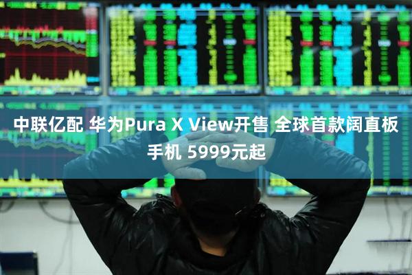 中联亿配 华为Pura X View开售 全球首款阔直板手机 5999元起